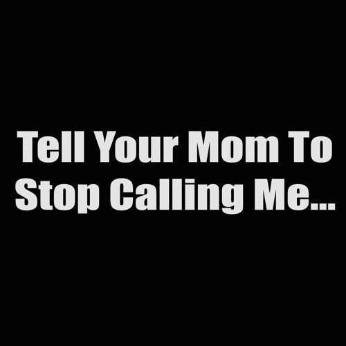 tell your mom to stop calling me