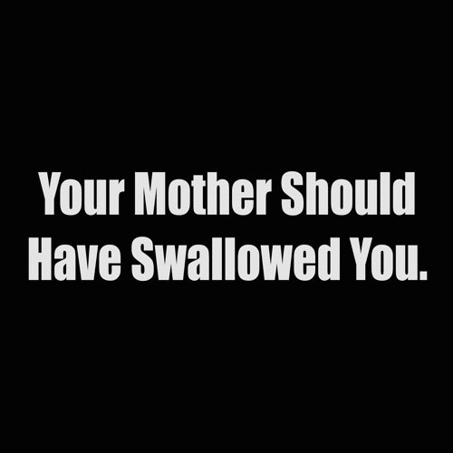 your mother should have swallowed you